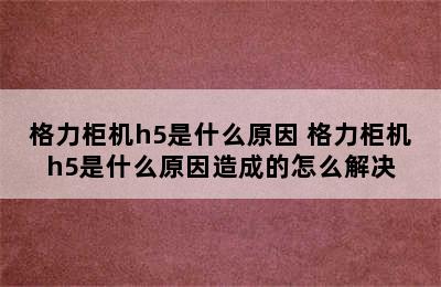 格力柜机h5是什么原因 格力柜机h5是什么原因造成的怎么解决